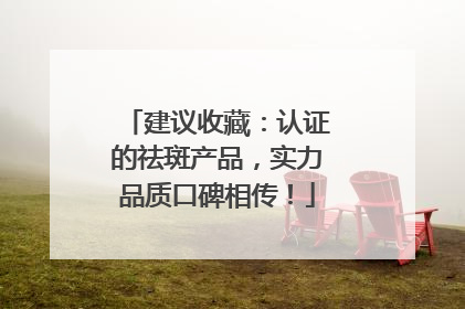 建议收藏：认证的祛斑产品，实力品质口碑相传！