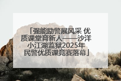 强能励警展风采 优质课堂育新人——沙洋小江湖监狱2025年民警优质课竞赛落幕