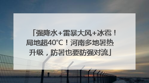 强降水+雷暴大风+冰雹！局地超40℃！河南多地暑热升级，防暑也要防强对流