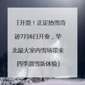 开票！正定热雪奇迹7月6日开业，华北最大室内雪场带来四季滑雪新体验