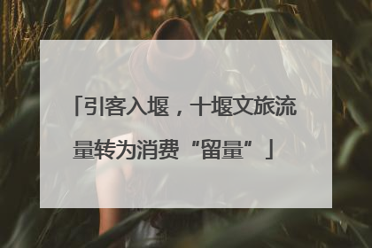 引客入堰，十堰文旅流量转为消费“留量”