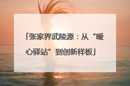 张家界武陵源：从“暖心驿站”到创新样板