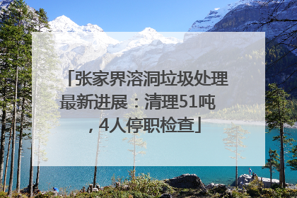 张家界溶洞垃圾处理最新进展：清理51吨，4人停职检查