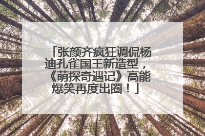 张颜齐疯狂调侃杨迪孔雀国王新造型，《萌探奇遇记》高能爆笑再度出圈！