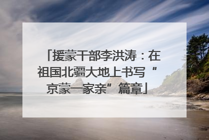 援蒙干部李洪涛：在祖国北疆大地上书写“京蒙一家亲”篇章