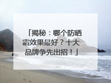 揭秘：哪个防晒霜效果最好？十大品牌争先出招！