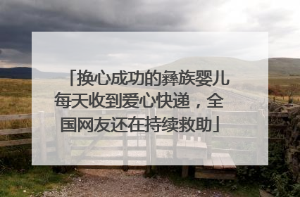 换心成功的彝族婴儿每天收到爱心快递，全国网友还在持续救助