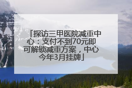 探访三甲医院减重中心：支付不到70元即可解锁减重方案，中心今年3月挂牌