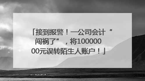 接到报警！一公司会计“闯祸了”，将10000000元误转陌生人账户！