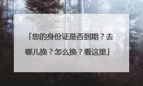 您的身份证是否到期？去哪儿换？怎么换？看这里