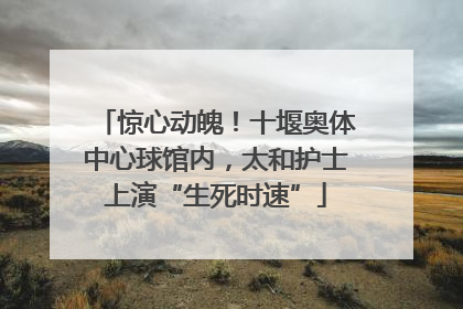 惊心动魄！十堰奥体中心球馆内，太和护士上演“生死时速”