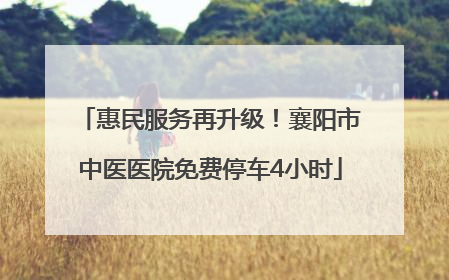 惠民服务再升级！襄阳市中医医院免费停车4小时