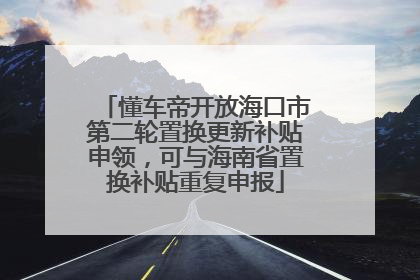 懂车帝开放海口市第二轮置换更新补贴申领，可与海南省置换补贴重复申报