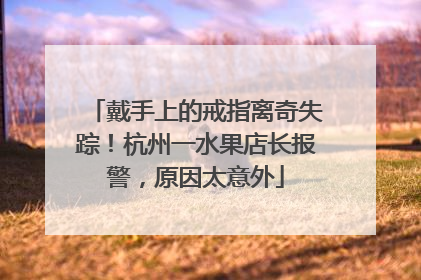 戴手上的戒指离奇失踪！杭州一水果店长报警，原因太意外