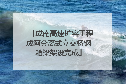 成南高速扩容工程成阿分离式立交桥钢箱梁架设完成