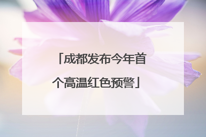 成都发布今年首个高温红色预警