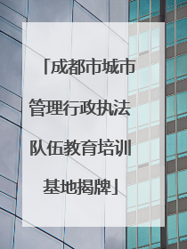 成都市城市管理行政执法队伍教育培训基地揭牌