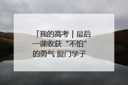 我的高考｜最后一课收获“不怕”的勇气 厦门学子万里同风赴新程