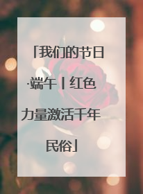 我们的节日·端午丨红色力量激活千年民俗