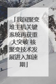 我国聚变堆主机关键系统再获重大突破 核聚变技术发展进入加速期