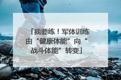 我要练！军体训练由“健康体能”向“战斗体能”转变