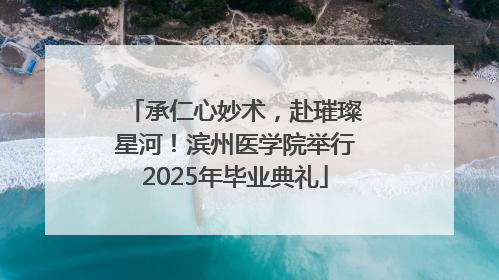 承仁心妙术，赴璀璨星河！滨州医学院举行2025年毕业典礼