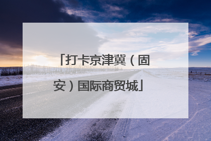 打卡京津冀（固安）国际商贸城