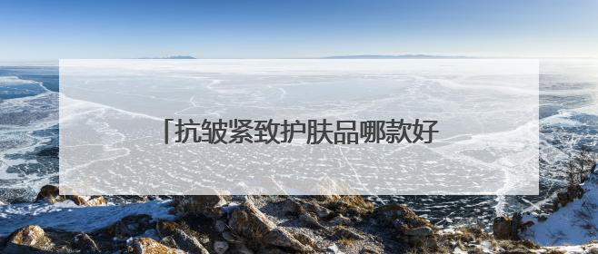 抗皱紧致护肤品哪款好？2025抗皱排行榜前十名，觉醒年轻元气