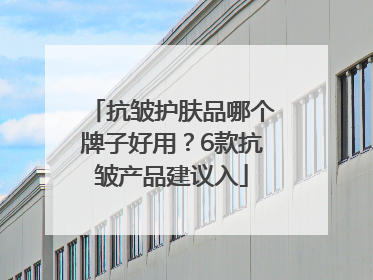抗皱护肤品哪个牌子好用？6款抗皱产品建议入