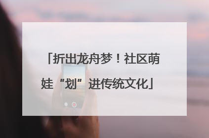 折出龙舟梦！社区萌娃“划”进传统文化