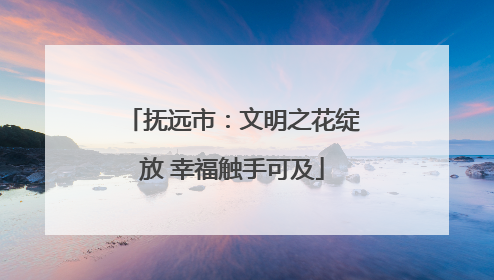 抚远市：文明之花绽放 幸福触手可及