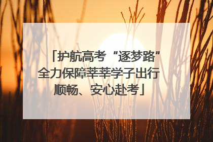 护航高考“逐梦路”全力保障莘莘学子出行顺畅、安心赴考