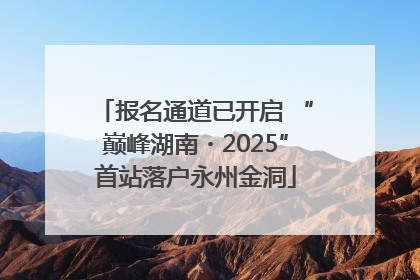 报名通道已开启 “巅峰湖南・2025”首站落户永州金洞