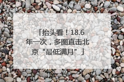 抬头看！18.6年一次，多图直击北京“最低满月”