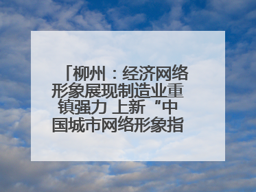 柳州：经济网络形象展现制造业重镇强力 上新“中国城市网络形象指数”报告