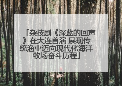 杂技剧《深蓝的回声》在大连首演 展现传统渔业迈向现代化海洋牧场奋斗历程