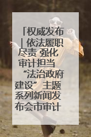 权威发布｜依法履职尽责 强化审计担当 “法治政府建设”主题系列新闻发布会市审计局专场召开
