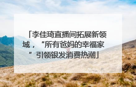 李佳琦直播间拓展新领域，“所有爸妈的幸福家”引领银发消费热潮