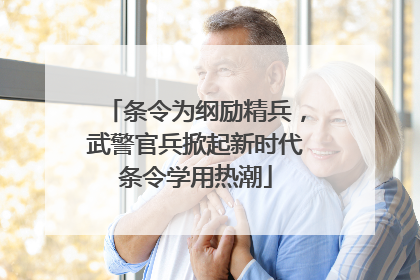 条令为纲励精兵，武警官兵掀起新时代条令学用热潮