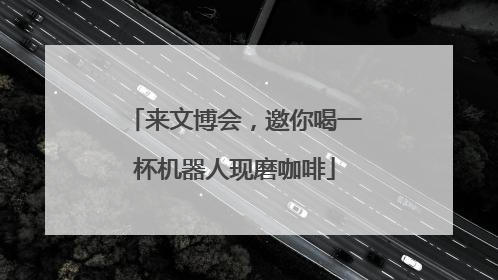 来文博会，邀你喝一杯机器人现磨咖啡