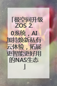 极空间升级ZOS 2.0系统，AI加持焕新私有云体验，拓展更智能更好用的NAS生态
