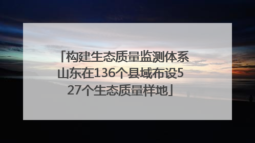 构建生态质量监测体系 山东在136个县域布设527个生态质量样地