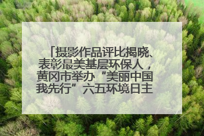摄影作品评比揭晓、表彰最美基层环保人，黄冈市举办“美丽中国我先行”六五环境日主题宣传活动