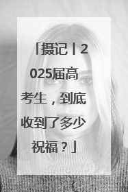 摄记丨2025届高考生，到底收到了多少祝福？