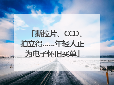 撕拉片、CCD、拍立得……年轻人正为电子怀旧买单
