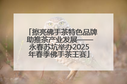 擦亮佛手茶特色品牌 助推茶产业发展——永春苏坑举办2025年春季佛手茶王赛