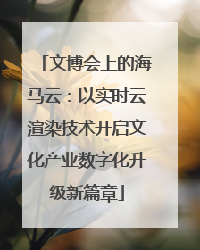 文博会上的海马云：以实时云渲染技术开启文化产业数字化升级新篇章