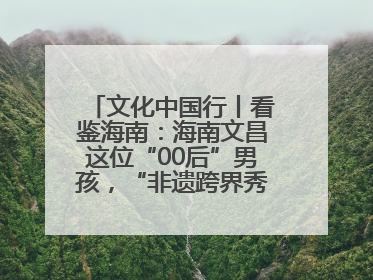 文化中国行丨看鉴海南：海南文昌这位“00后”男孩，“非遗跨界秀”走起