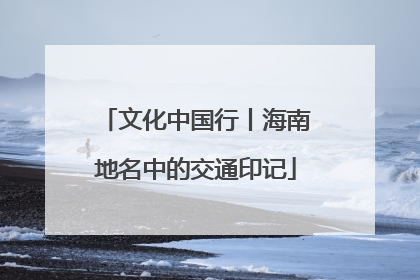 文化中国行丨海南地名中的交通印记
