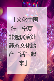 文化中国行｜宁夏 非遗展演让静态文化遗产“活”起来